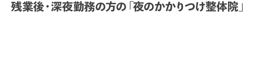 残業後・深夜勤務の方の「夜のかかりつけ整体院」