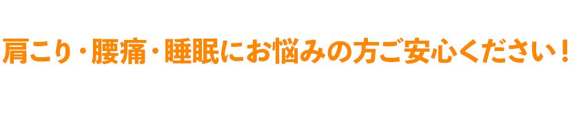 肩こり・腰痛・睡眠にお悩みの方ご安心ください！