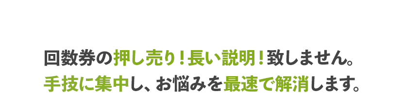 回数券の押し売り！長い説明！致しません。手技に集中し、お悩みを最速で解消します。