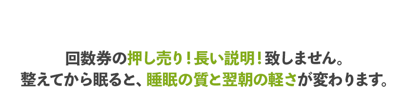 回数券の押し売り！長い説明！致しません。整えてから眠ると、睡眠の質と翌朝の軽さが変わります。