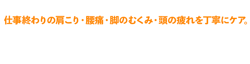 仕事終わりの肩こり・腰痛・脚のむくみ・頭の疲れを丁寧にケア。