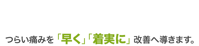 つらい痛みを「早く」「着実に」改善へ導きます。